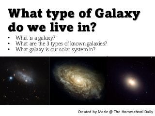 What type of Galaxy
do we live in?
Created by Marie @ The Homeschool Daily
• What is a galaxy?
• What are the 3 types of known galaxies?
• What galaxy is our solar system in?
 