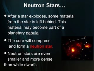 Neutron Stars…
 After
      a star explodes, some material
 from the star is left behind. This
 material may become part of a
 planetary nebula.
 Thecore will compress
  and form a neutron star.
 Neutron  stars are even
  smaller and more dense
than white dwarfs.
 