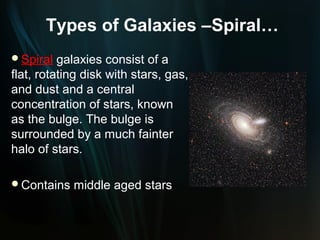 Types of Galaxies –Spiral…
Spiral   galaxies consist of a
flat, rotating disk with stars, gas,
and dust and a central
concentration of stars, known
as the bulge. The bulge is
surrounded by a much fainter
halo of stars.

Contains   middle aged stars
 