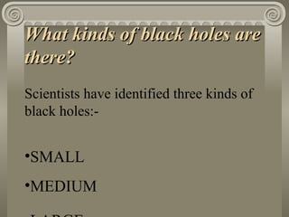 What kinds of black holes are there? Scientists have identified three kinds of black holes:-  SMALL MEDIUM  LARGE 