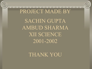 PROJECT MADE BY SACHIN GUPTA AMBUD SHARMA XII SCIENCE 2001-2002 THANK YOU 