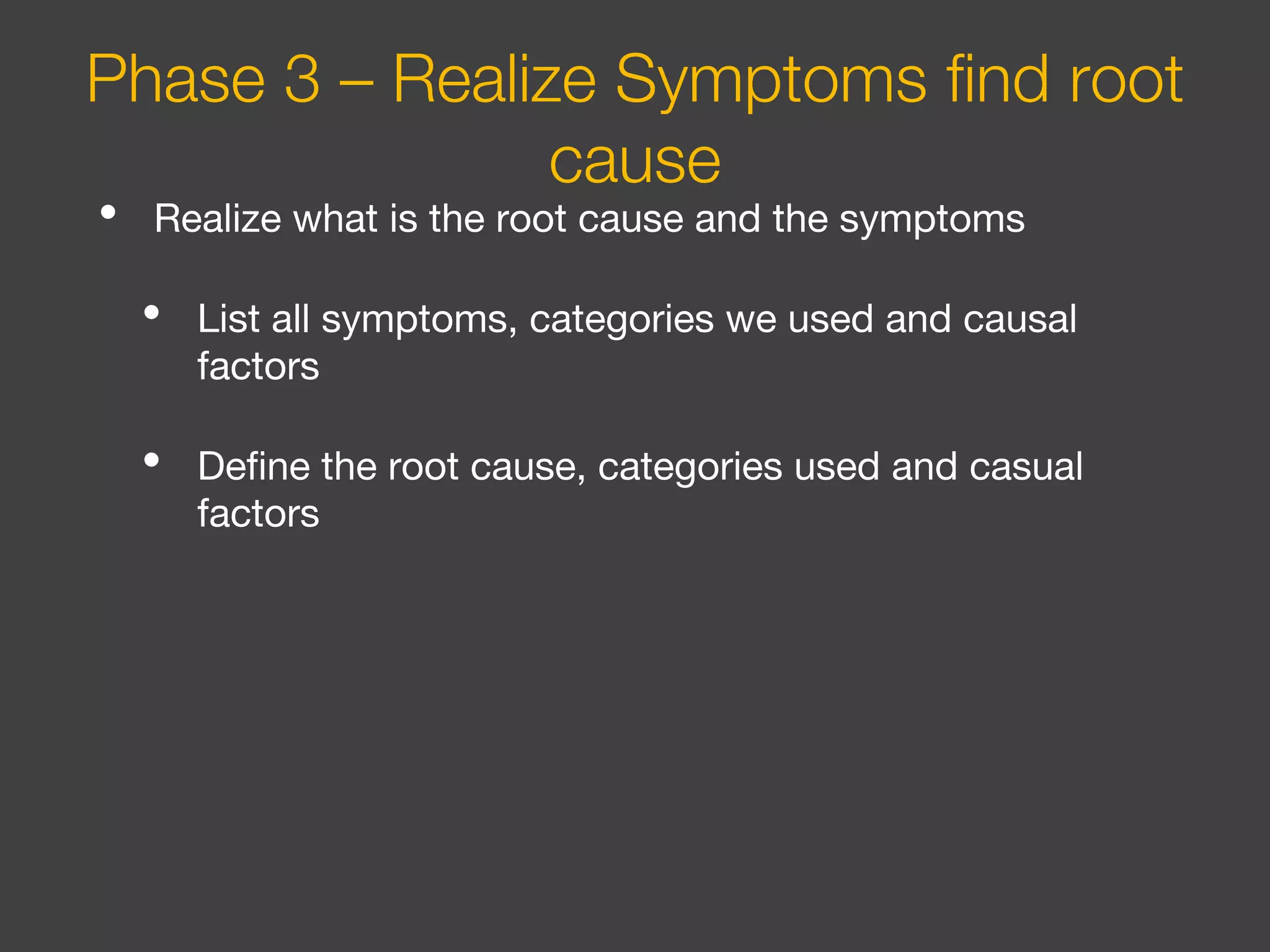 • Realize what is the root cause and the symptoms
• List all symptoms, categories we used and causal
factors
• Define the root cause, categories used and casual
factors
Phase 3 – Realize Symptoms find root
cause
 