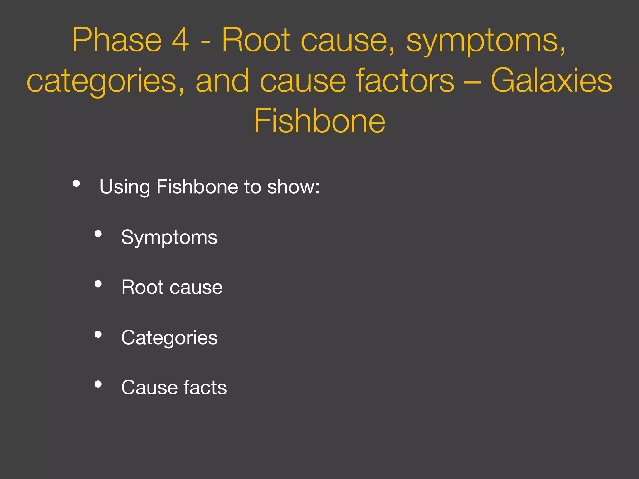 • Using Fishbone to show:
• Symptoms
• Root cause
• Categories
• Cause facts
Phase 4 - Root cause, symptoms,
categories, and cause factors – Galaxies
Fishbone
 
