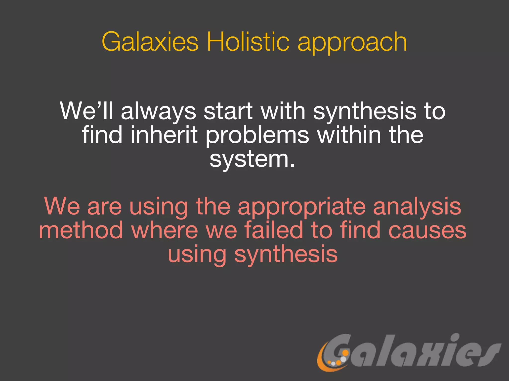 Galaxies Holistic approach
We’ll always start with synthesis to
find inherit problems within the
system.
We are using the appropriate analysis
method where we failed to find causes
using synthesis
 