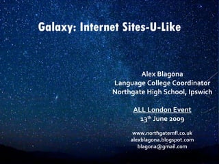 Galaxy: Internet Sites-U-Like Alex Blagona Language College Coordinator Northgate High School, Ipswich ALL London Event 13 th  June 2009 www.northgatemfl.co.uk alexblagona.blogspot.com [email_address] 