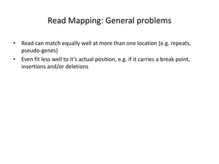 Read Mapping: General problems
• Read can match equally well at more than one location (e.g. repeats,
pseudo-genes)
• Even fit less well to it’s actual position, e.g. if it carries a break point,
insertions and/or deletions
 
