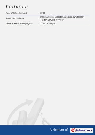 A Member of
F a c t s h e e t
Year of Establishment : 2008
Nature of Business :
Manufacturer, Exporter, Supplier, Wholesaler,
Trader, Service Provider
Total Number of Employees : 11 to 25 People
 