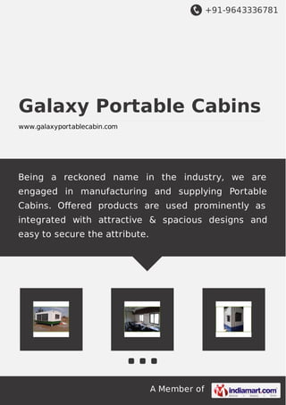 +91-9643336781
A Member of
Galaxy Portable Cabins
www.galaxyportablecabin.com
Being a reckoned name in the industry, we are
engaged in manufacturing and supplying Portable
Cabins. Oﬀered products are used prominently as
integrated with attractive & spacious designs and
easy to secure the attribute.
 