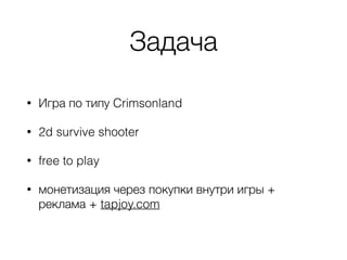 Задача
• Игра по типу Crimsonland
• 2d survive shooter
• free to play
• монетизация через покупки внутри игры +
реклама + tapjoy.com
 