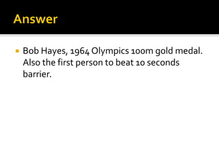  Bob Hayes, 1964 Olympics 100m gold medal.
Also the first person to beat 10 seconds
barrier.
 