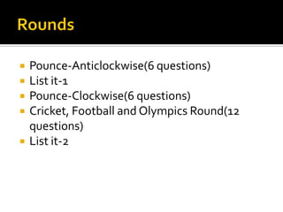  Pounce-Anticlockwise(6 questions)
 List it-1
 Pounce-Clockwise(6 questions)
 Cricket, Football and Olympics Round(12
questions)
 List it-2
 