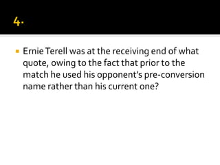  ErnieTerell was at the receiving end of what
quote, owing to the fact that prior to the
match he used his opponent’s pre-conversion
name rather than his current one?
 