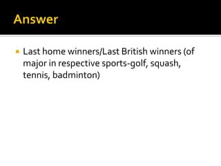  Last home winners/Last British winners (of
major in respective sports-golf, squash,
tennis, badminton)
 