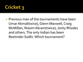  Previous man of the tournaments have been
UmarAkmal(twice),Glenn Maxwell, Craig
McMillan,Wasim Akram(twice), Jonty Rhodes
and others.The only Indian has been
Reetinder Sodhi.Which tournament?
 