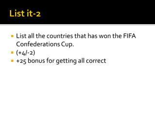 List all the countries that has won the FIFA
Confederations Cup.
 (+4/-2)
 +25 bonus for getting all correct
 