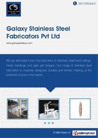 08373904065
A Member of
Galaxy Stainless Steel
Fabricators Pvt Ltd
www.galaxystainless.com
Hand Railings Bathroom Accessories Balusters & Balustrades Stainless Steel Baluster
Railings Wall And Fascia Cladding Stainless Steel Gates & Grills Furniture And
Accessories Clean Room Accessories Signage Windows And Doors Kitchen
Accessories Window Grill Hand Railings Bathroom Accessories Balusters &
Balustrades Stainless Steel Baluster Railings Wall And Fascia Cladding Stainless Steel Gates &
Grills Furniture And Accessories Clean Room Accessories Signage Windows And Doors Kitchen
Accessories Window Grill Hand Railings Bathroom Accessories Balusters &
Balustrades Stainless Steel Baluster Railings Wall And Fascia Cladding Stainless Steel Gates &
Grills Furniture And Accessories Clean Room Accessories Signage Windows And Doors Kitchen
Accessories Window Grill Hand Railings Bathroom Accessories Balusters &
Balustrades Stainless Steel Baluster Railings Wall And Fascia Cladding Stainless Steel Gates &
Grills Furniture And Accessories Clean Room Accessories Signage Windows And Doors Kitchen
Accessories Window Grill Hand Railings Bathroom Accessories Balusters &
Balustrades Stainless Steel Baluster Railings Wall And Fascia Cladding Stainless Steel Gates &
Grills Furniture And Accessories Clean Room Accessories Signage Windows And Doors Kitchen
Accessories Window Grill Hand Railings Bathroom Accessories Balusters &
Balustrades Stainless Steel Baluster Railings Wall And Fascia Cladding Stainless Steel Gates &
Grills Furniture And Accessories Clean Room Accessories Signage Windows And Doors Kitchen
Accessories Window Grill Hand Railings Bathroom Accessories Balusters &
We are fabricators and manufacturers of stainless steel-hand railings,
metal claddings and gate grill designs. Our range of stainless steel
fabrication is creatively designed, durable and tensile, making us the
preferred choice in the market.
 