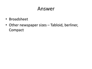 Answer
• Broadsheet
• Other newspaper sizes – Tabloid, berliner,
Compact
 