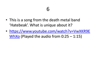 6
• This is a song from the death metal band
‘Hatebeak’. What is unique about it?
• https://www.youtube.com/watch?v=VwXKR9E
WhXo (Played the audio from 0:25 – 1:15)
 