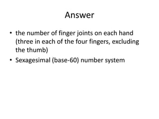 Answer
• the number of finger joints on each hand
(three in each of the four fingers, excluding
the thumb)
• Sexagesimal (base-60) number system
 