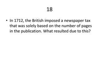 18
• In 1712, the British imposed a newspaper tax
that was solely based on the number of pages
in the publication. What resulted due to this?
 