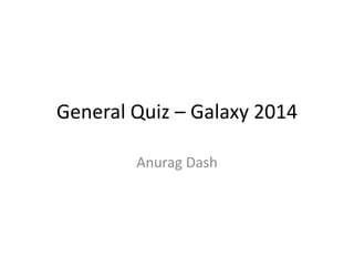General Quiz – Galaxy 2014
Anurag Dash
 