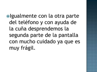 Igualmente
con la otra parte
del teléfono y con ayuda de
la cuña desprendemos la
segunda parte de la pantalla
con mucho cuidado ya que es
muy frágil.