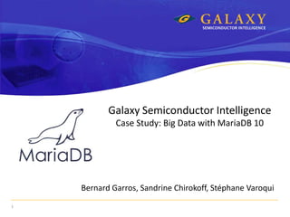 1
Galaxy Semiconductor Intelligence
Case Study: Big Data with MariaDB 10
Bernard Garros, Sandrine Chirokoff, Stéphane Varoqui
 