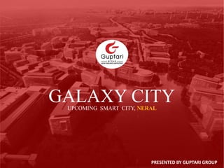 GALAXY CITY
GUPTARI GROUP
GALAXY CITY
PRESENTED BY GUPTARI GROUP
UPCOMING SMART CITY, NERAL
 
