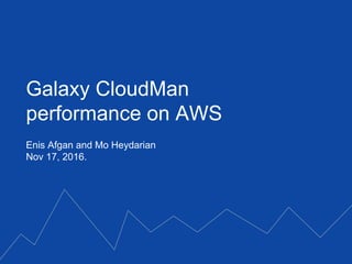 Enis Afgan and Mo Heydarian
Nov 17, 2016.
Galaxy CloudMan
performance on AWS
 