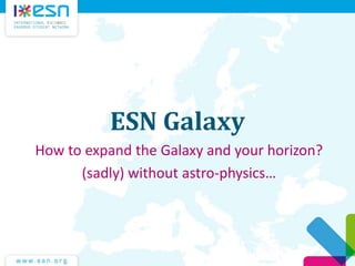 ESN Galaxy
How to expand the Galaxy and your horizon?
(sadly) without astro-physics…
 