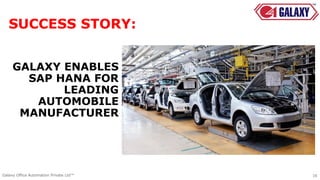 GALAXY ENABLES
SAP HANA FOR
LEADING
AUTOMOBILE
MANUFACTURER
16Galaxy Office Automation Private Ltd™
SUCCESS STORY:
 