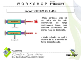 - Modo contínuo, onde há
um feixe de luz não
interrompido de força
relativamente baixa, mas
contínua, acarretando em
grande força de destruição.
- Modo pulsado, no qual o
disparo de luz é emitido de
forma descontinuada.
CARACTERISTICAS DO PULSO
 