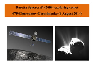 Rosetta Spacecraft (2004) exploring comet
67P/Churyumov-Gerasimenko (6 August 2014)
 