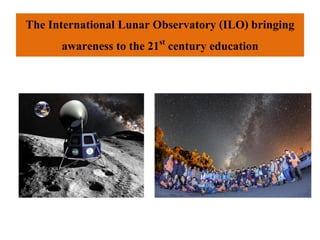 The International Lunar Observatory (ILO) bringing
awareness to the 21st century education
 