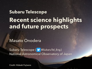 Subaru Telescope
Recent science highlights
and future prospects
Masato Onodera
Subaru Telescope ( )
National Astronomical Observatory of Japan
@SubaruTel_Eng
Credit: Hideaki Fujiwara
 