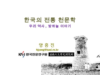 양 홍 진
hjyang@kasi.re.kr
한국의 전통 천문학
우리 역사 , 밤하늘 이야기
 