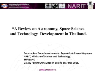 “A Review on Astronomy, Space Science
and Technology Development in Thailand.
1
Boonrucksar Soonthornthum and Suparerk Aukkaravittayapun
NARIT, Ministry of Science and Technology,
THAILAND
Galaxy Forum China 2018 in Beijing on 7 Dec 2018.
 