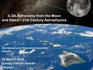 International Lunar Observatory Association
Kamuela
29 March 2019
Galaxy Forum Hawaii
- Kona -
ILOA Astronomy from the Moon
and Hawai’i 21st Century Astrophysics
 