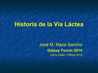Historia de la Vía Láctea
José M. Maza Sancho
Galaxy Forum 2014
Cerro Calán, 5 Mayo 2014
 