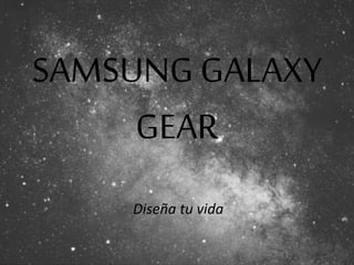 SAMSUNG GALAXY 
GEAR 
Diseña tu vida 
 