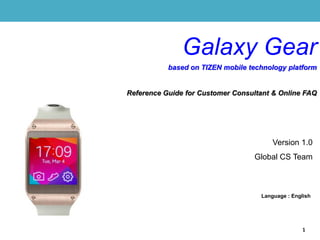 Version 1.0
Global CS Team
Language : English
1
Galaxy Gear
based on TIZEN mobile technology platform
Reference Guide for Customer Consultant & Online FAQ
 