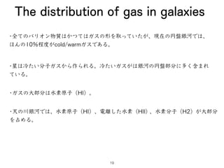 The distribution of gas in galaxies
•全てのバリオン物質はかつてはガスの形を取っていたが、現在の円盤銀河では、
ほんの10％程度がcold/warmガスである。
•星は冷たい分子ガスから作られる。冷たいガスが...