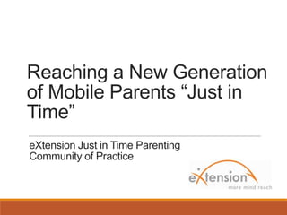 Reaching a New Generation
of Mobile Parents “Just in
Time”
eXtension Just in Time Parenting
Community of Practice
 