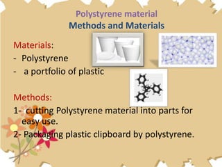 Polystyrene material
Methods and Materials
Materials:
- Polystyrene
- a portfolio of plastic
Methods:
1- cutting Polystyrene material into parts for
easy use.
2- Packaging plastic clipboard by polystyrene.
 