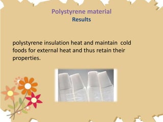 Polystyrene material
Results
polystyrene insulation heat and maintain cold
foods for external heat and thus retain their
properties.
 