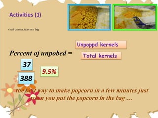 Activities (1)
Percent of unpobed =
Unpoppd kernels
Total kernels
37
388
9.5%
the best way to make popcorn in a few minutes just
when you put the popcorn in the bag …
a microwave popcorn bag
 