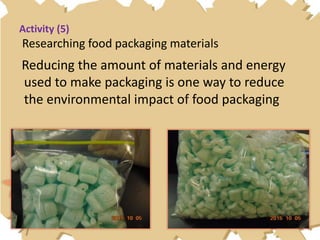 Activity (5)
Researching food packaging materials
Reducing the amount of materials and energy
used to make packaging is one way to reduce
the environmental impact of food packaging
 