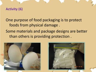 Activity (6)
One purpose of food packaging is to protect
foods from physical damage .
Some materials and package designs are better
than others is providing protection .
 
