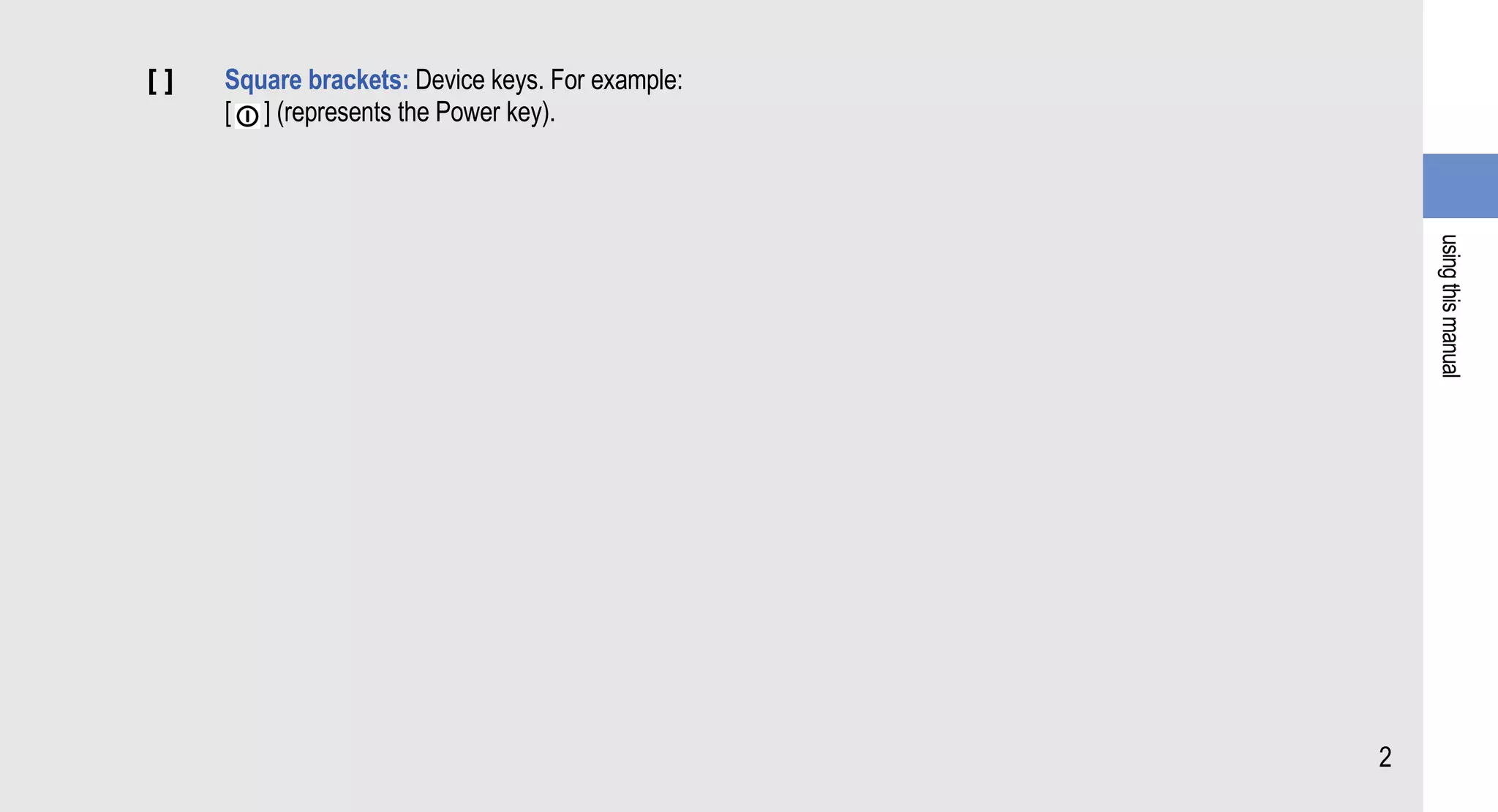 []   Square brackets: Device keys. For example:
     [ ] (represents the Power key).




                                                      using this manual
                                                  2
 