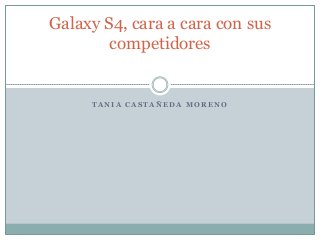 Galaxy S4, cara a cara con sus
        competidores


     TANIA CASTAÑEDA MORENO
 
